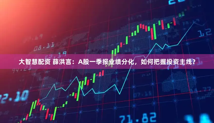 大智慧配资 薛洪言：A股一季报业绩分化，如何把握投资主线？