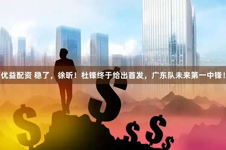 优益配资 稳了，徐昕！杜锋终于给出首发，广东队未来第一中锋！