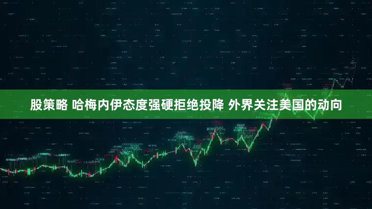 股策略 哈梅内伊态度强硬拒绝投降 外界关注美国的动向