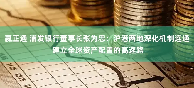 赢正通 浦发银行董事长张为忠：沪港两地深化机制连通 建立全球资产配置的高速路