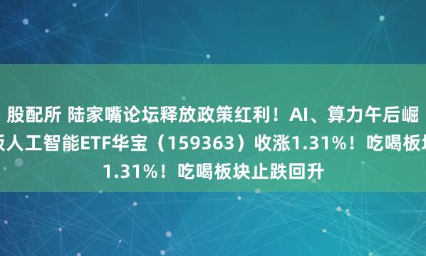 股配所 陆家嘴论坛释放政策红利！AI、算力午后崛起，创业板人工智能ETF华宝（159363）收涨1.31%！吃喝板块止跌回升