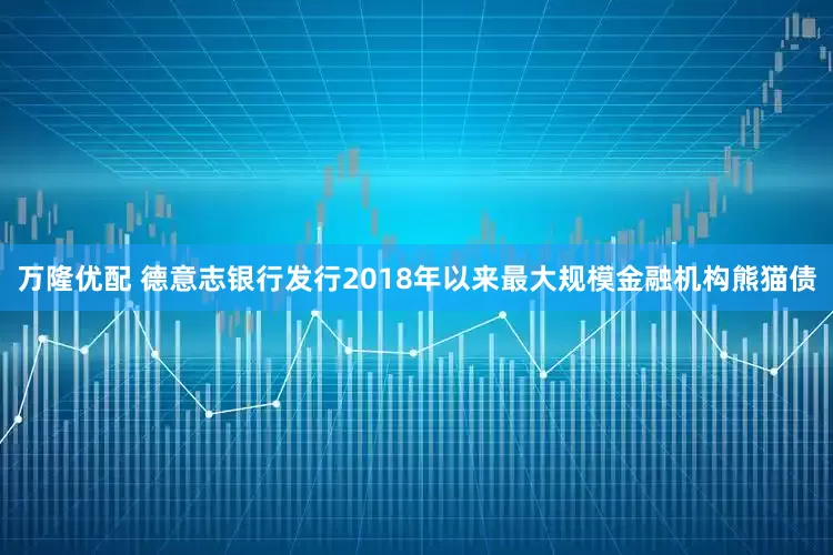 万隆优配 德意志银行发行2018年以来最大规模金融机构熊猫债