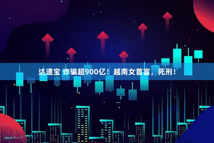 达道宝 诈骗超900亿！越南女首富，死刑！