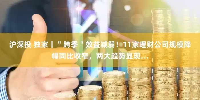 沪深投 独家丨＂跨季＂效益减弱！11家理财公司规模降幅同比收窄，两大趋势显现…