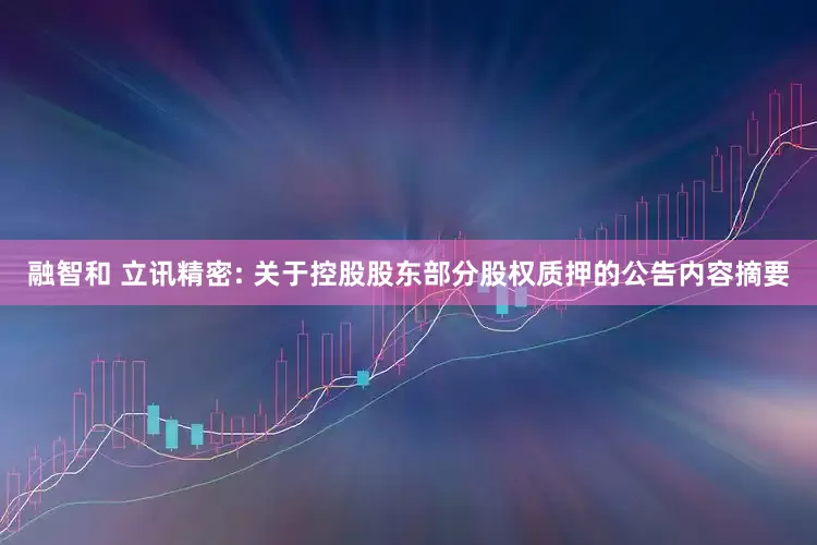 融智和 立讯精密: 关于控股股东部分股权质押的公告内容摘要
