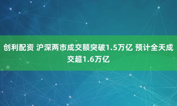 创利配资 沪深两市成交额突破1.5万亿 预计全天成交超1.6万亿