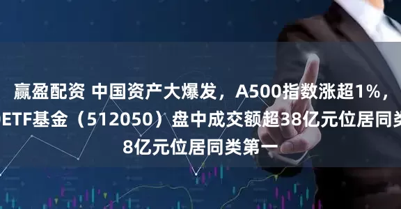 赢盈配资 中国资产大爆发，A500指数涨超1%，A500ETF基金（512050）盘中成交额超38亿元位居同类第一