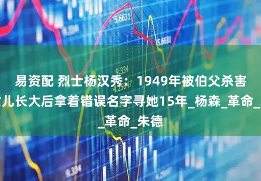 易资配 烈士杨汉秀：1949年被伯父杀害，女儿长大后拿着错误名字寻她15年_杨森_革命_朱德