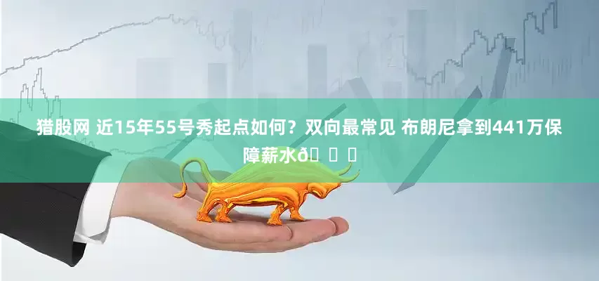 猎股网 近15年55号秀起点如何？双向最常见 布朗尼拿到441万保障薪水🙌