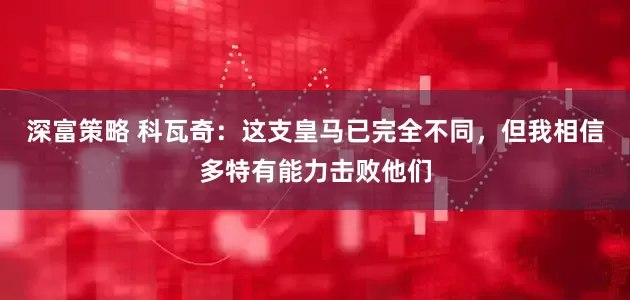 深富策略 科瓦奇：这支皇马已完全不同，但我相信多特有能力击败他们