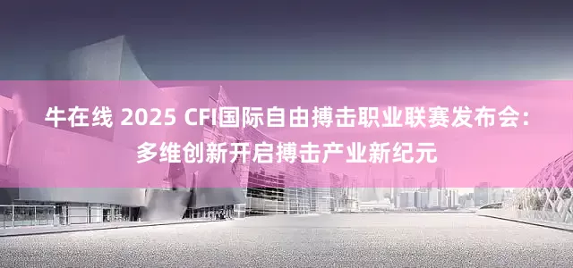 牛在线 2025 CFI国际自由搏击职业联赛发布会：多维创新开启搏击产业新纪元