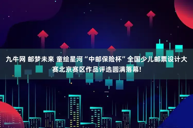 九牛网 邮梦未来 童绘星河“中邮保险杯”全国少儿邮票设计大赛北京赛区作品评选圆满落幕!