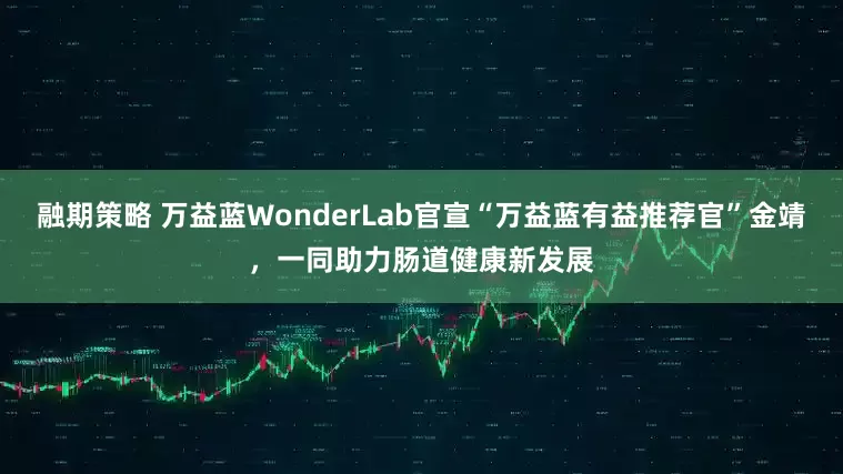 融期策略 万益蓝WonderLab官宣“万益蓝有益推荐官”金靖，一同助力肠道健康新发展