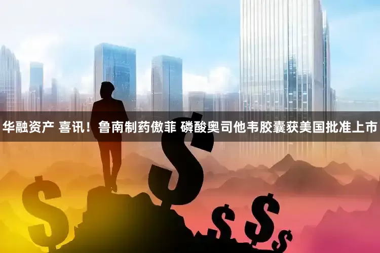 华融资产 喜讯！鲁南制药傲菲 磷酸奥司他韦胶囊获美国批准上市
