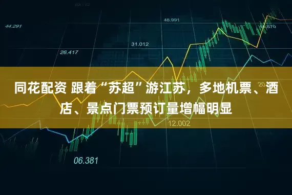 同花配资 跟着“苏超”游江苏，多地机票、酒店、景点门票预订量增幅明显