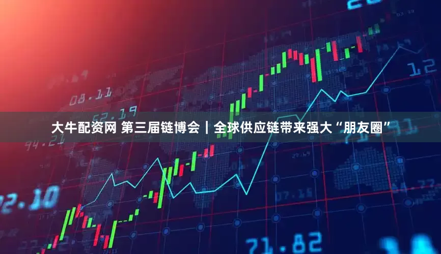 大牛配资网 第三届链博会｜全球供应链带来强大“朋友圈”