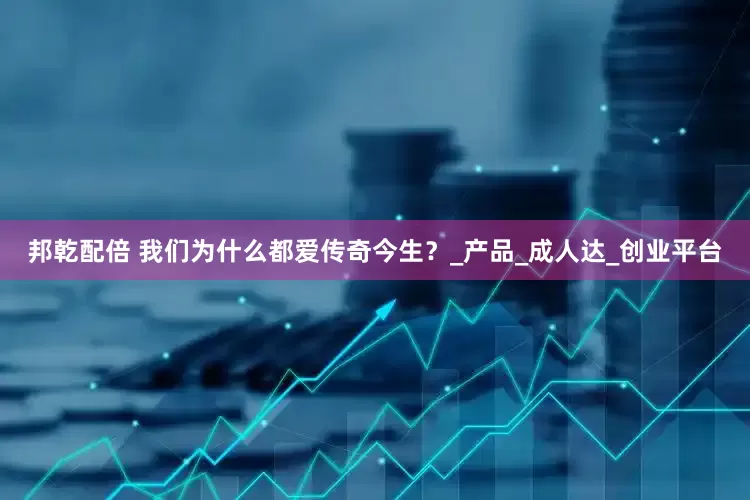 邦乾配倍 我们为什么都爱传奇今生？_产品_成人达_创业平台