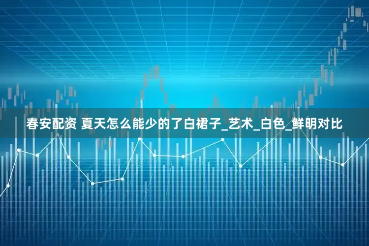 春安配资 夏天怎么能少的了白裙子_艺术_白色_鲜明对比