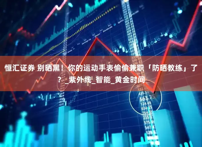 恒汇证券 别晒黑！你的运动手表偷偷兼职「防晒教练」了？_紫外线_智能_黄金时间