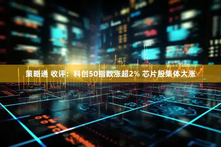策略通 收评：科创50指数涨超2% 芯片股集体大涨