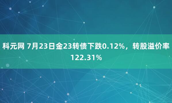 科元网 7月23日金23转债下跌0.12%，转股溢价率122.31%