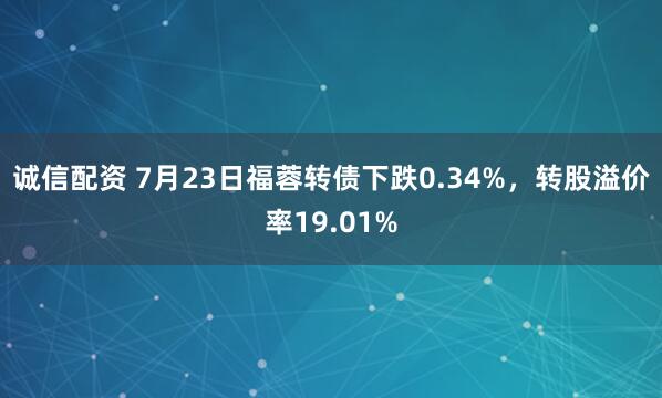 诚信配资 7月23日福蓉转债下跌0.34%，转股溢价率19.01%