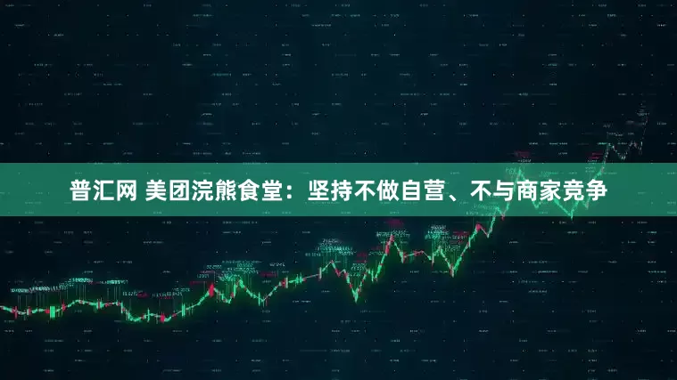 普汇网 美团浣熊食堂：坚持不做自营、不与商家竞争