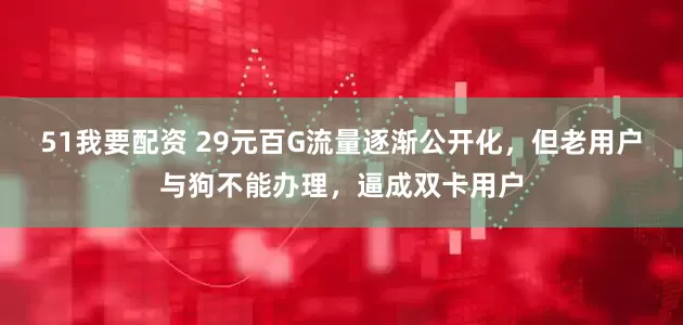 51我要配资 29元百G流量逐渐公开化，但老用户与狗不能办理，逼成双卡用户