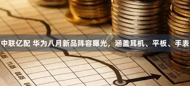 中联亿配 华为八月新品阵容曝光，涵盖耳机、平板、手表