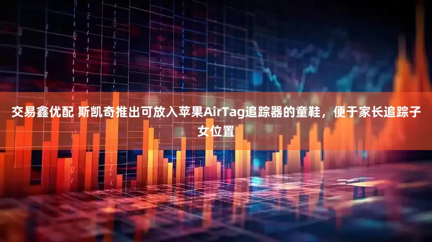 交易鑫优配 斯凯奇推出可放入苹果AirTag追踪器的童鞋，便于家长追踪子女位置