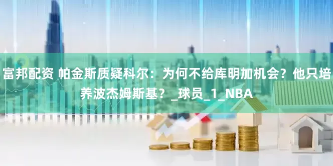 富邦配资 帕金斯质疑科尔：为何不给库明加机会？他只培养波杰姆斯基？_球员_1_NBA