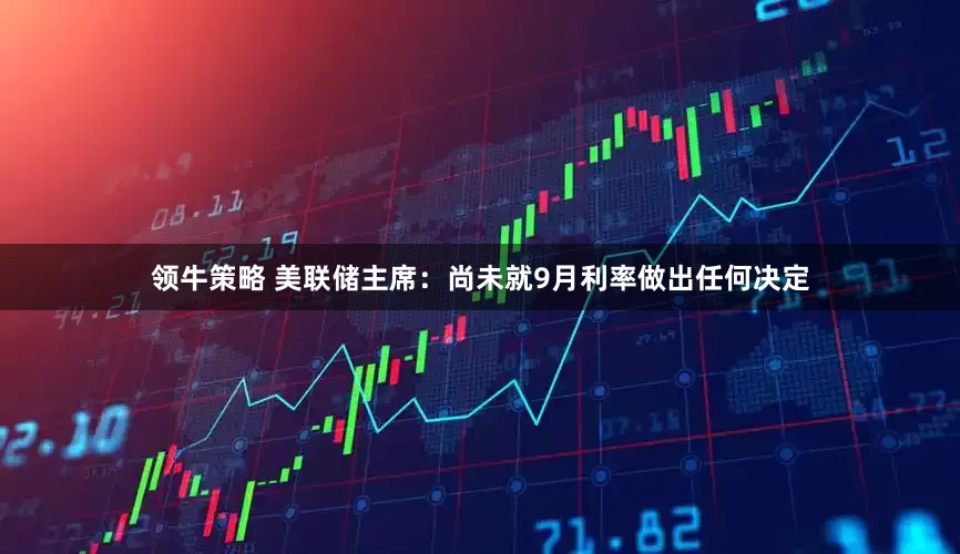 领牛策略 美联储主席：尚未就9月利率做出任何决定