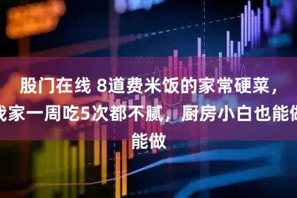 股门在线 8道费米饭的家常硬菜，我家一周吃5次都不腻，厨房小白也能做