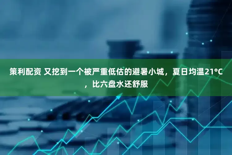 策利配资 又挖到一个被严重低估的避暑小城，夏日均温21°C，比六盘水还舒服