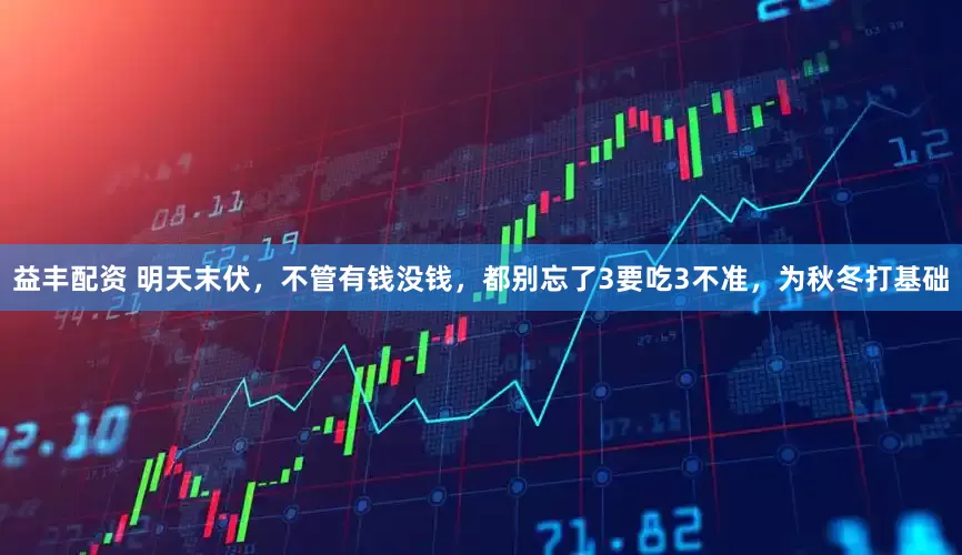 益丰配资 明天末伏，不管有钱没钱，都别忘了3要吃3不准，为秋冬打基础