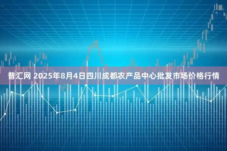 普汇网 2025年8月4日四川成都农产品中心批发市场价格行情