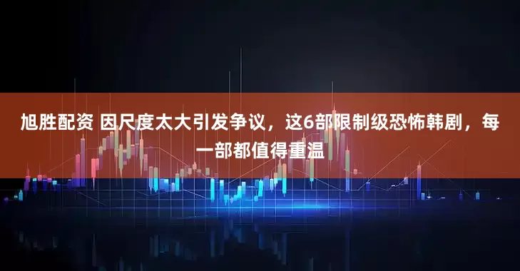 旭胜配资 因尺度太大引发争议，这6部限制级恐怖韩剧，每一部都值得重温