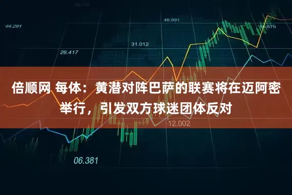 倍顺网 每体：黄潜对阵巴萨的联赛将在迈阿密举行，引发双方球迷团体反对