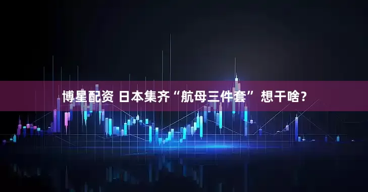 博星配资 日本集齐“航母三件套” 想干啥？