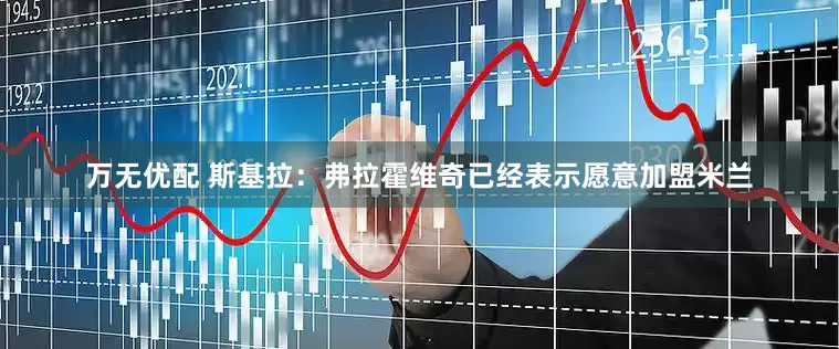 万无优配 斯基拉：弗拉霍维奇已经表示愿意加盟米兰