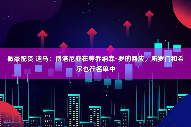 微豪配资 迪马：博洛尼亚在等乔纳森-罗的回应，所罗门和希尔也在名单中