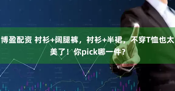 博盈配资 衬衫+阔腿裤，衬衫+半裙，不穿T恤也太美了！你pick哪一件？