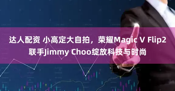达人配资 小高定大自拍，荣耀Magic V Flip2联手Jimmy Choo绽放科技与时尚